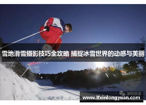 雪地滑雪摄影技巧全攻略 捕捉冰雪世界的动感与美丽