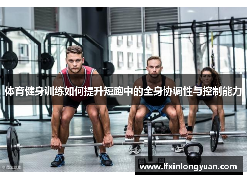 体育健身训练如何提升短跑中的全身协调性与控制能力
