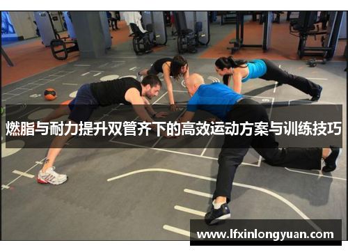 燃脂与耐力提升双管齐下的高效运动方案与训练技巧